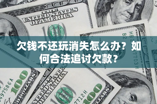 北京欠钱不还玩消失怎么办？如何合法追讨欠款？