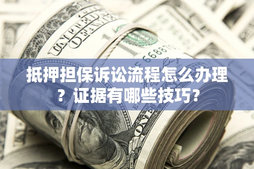 北京抵押担保诉讼流程怎么办理？证据有哪些技巧？