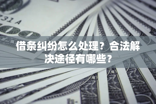 北京借条纠纷怎么处理？合法解决途径有哪些？
