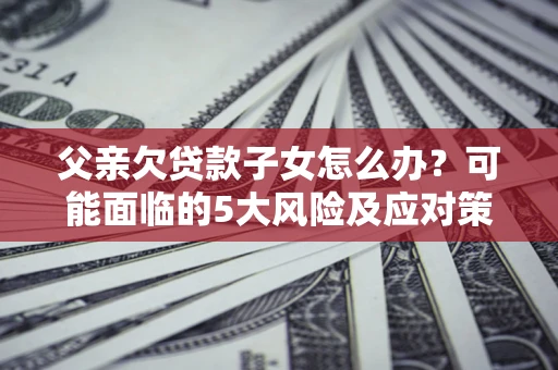 北京父亲欠贷款子女怎么办?可能面临的5大风险及应对策略 北京父亲欠贷款子女怎么办?可能面临的5大风险及应对策略