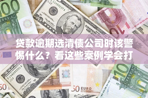 北京贷款逾期选清债公司时该警惕什么？看这些案例学会打翻身仗
