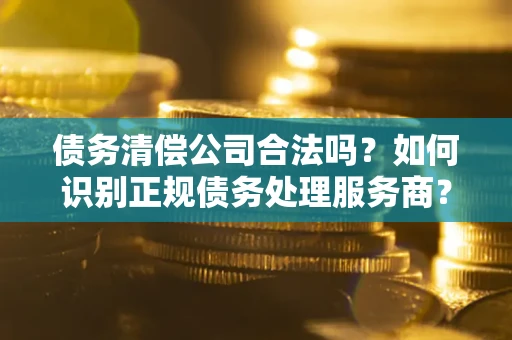 北京债务清偿公司合法吗？如何识别正规债务处理服务商？
