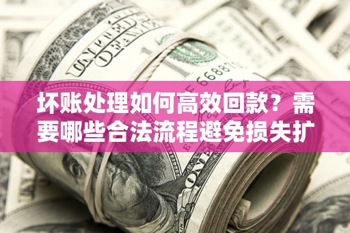 北京坏账处理如何高效回款？需要哪些合法流程避免损失扩大？