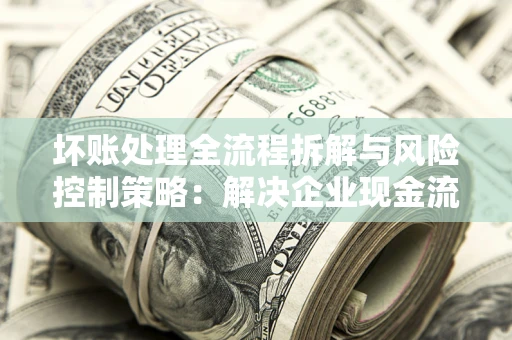 北京坏账处理全流程拆解与风险控制策略：解决企业现金流顽疾的实战指南