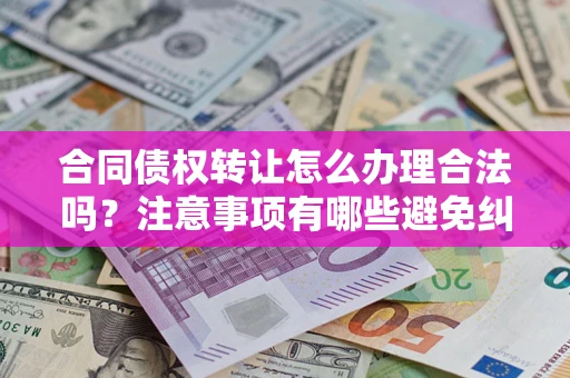 北京合同债权转让怎么办理合法吗？注意事项有哪些避免纠纷？