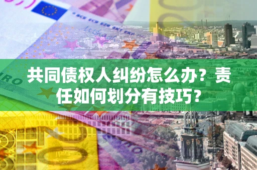 北京共同债权人纠纷怎么办？责任如何划分有技巧？