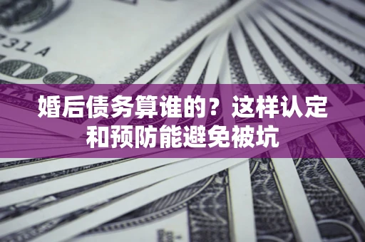 北京婚后债务算谁的？这样认定和预防能避免被坑