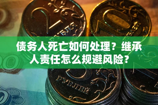 北京债务人死亡如何处理?继承人责任怎么规避风险? 北京债务人死亡如何处理?继承人责任怎么规避风险?