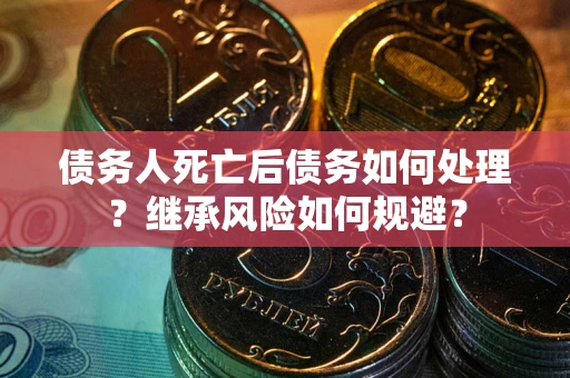 北京债务人死亡后债务如何处理？继承风险如何规避？