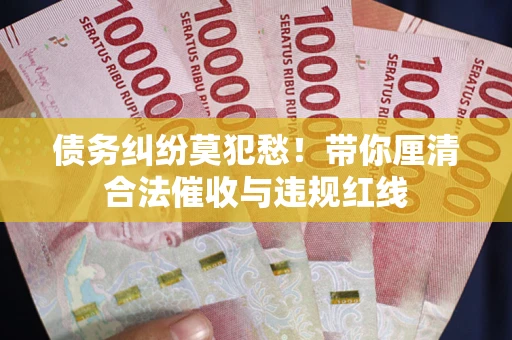 北京债务纠纷莫犯愁！带你厘清合法催收与违规红线