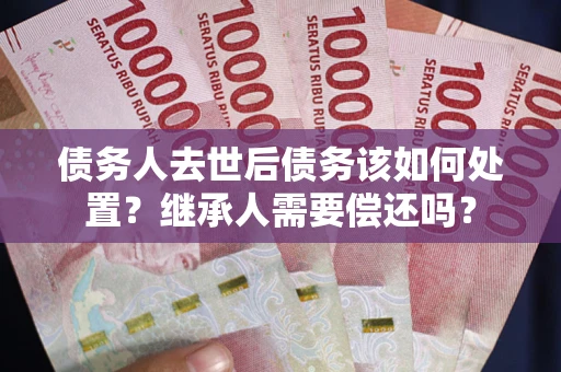 北京债务人去世后债务该如何处置？继承人需要偿还吗？