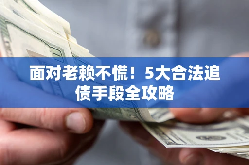 北京面对老赖不慌！5大合法追债手段全攻略