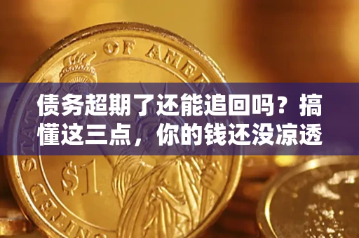 北京债务超期了还能追回吗？搞懂这三点，你的钱还没凉透
