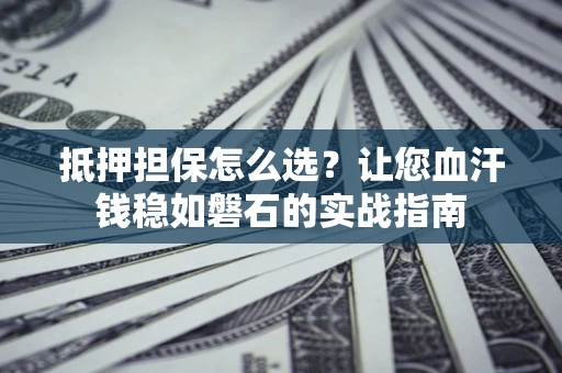 北京抵押担保怎么选？让您血汗钱稳如磐石的实战指南