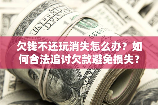北京欠钱不还玩消失怎么办?如何合法追讨欠款避免损失? 北京欠钱不还玩消失怎么办?如何合法追讨欠款避免损失?