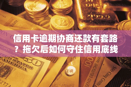 北京信用卡逾期协商还款有套路？拖欠后如何守住信用底线？