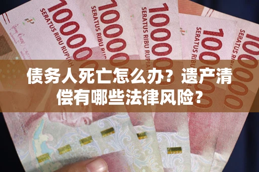 北京债务人死亡怎么办？遗产清偿有哪些法律风险？
