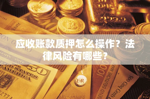 北京应收账款质押怎么操作？法律风险有哪些？