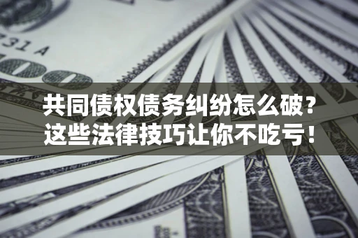 北京共同债权债务纠纷怎么破？这些法律技巧让你不吃亏！