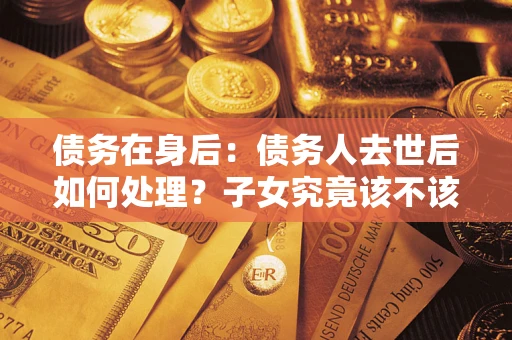 北京债务在身后：债务人去世后如何处理？子女究竟该不该还钱？