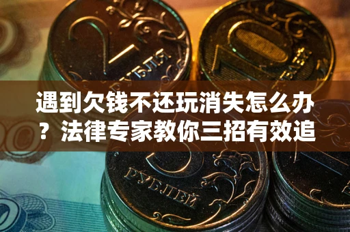 北京遇到欠钱不还玩消失怎么办？法律专家教你三招有效追债！
