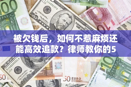 北京被欠钱后，如何不惹麻烦还能高效追款？律师教你的5步合法讨债法