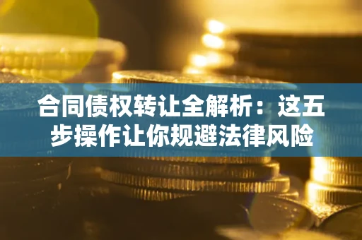 北京合同债权转让全解析：这五步操作让你规避法律风险
