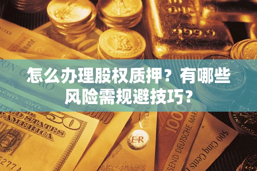 北京怎么办理股权质押？有哪些风险需规避技巧？