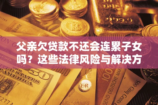 北京父亲欠贷款不还会连累子女吗？这些法律风险与解决方法要早知道！