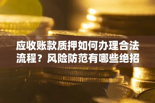 北京应收账款质押如何办理合法流程？风险防范有哪些绝招？