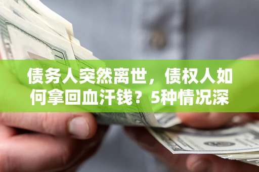 北京债务人突然离世，债权人如何拿回血汗钱？5种情况深度解析