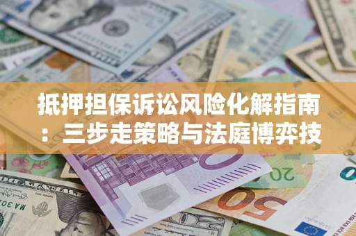 北京抵押担保诉讼风险化解指南：三步走策略与法庭博弈技巧