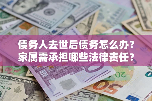 北京债务人去世后债务怎么办？家属需承担哪些法律责任？
