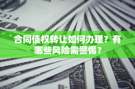 北京合同债权转让如何办理？有哪些风险需警惕？