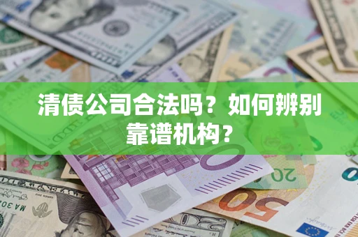 北京清债公司合法吗？如何辨别靠谱机构？