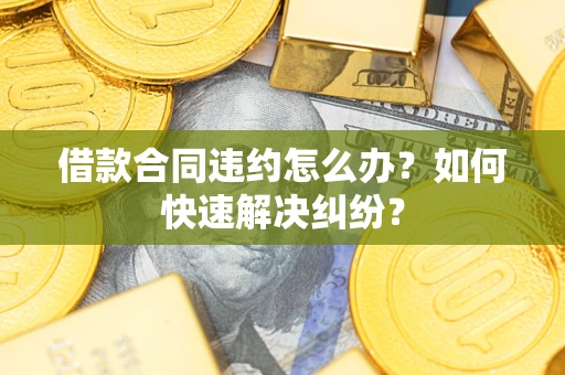 北京借款合同违约怎么办？如何快速解决纠纷？