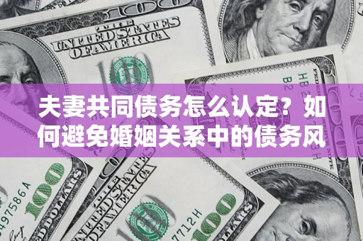 北京夫妻共同债务怎么认定？如何避免婚姻关系中的债务风险？
