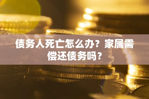 北京债务人死亡怎么办？家属需偿还债务吗？