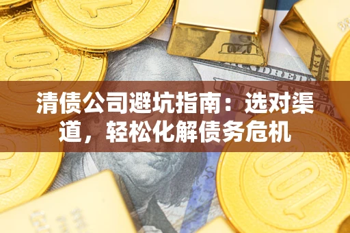 北京清债公司避坑指南：选对渠道，轻松化解债务危机