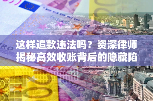 北京这样追款违法吗？资深律师揭秘高效收账背后的隐藏陷阱