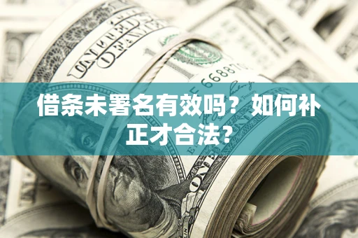 北京借条未署名有效吗？如何补正才合法？