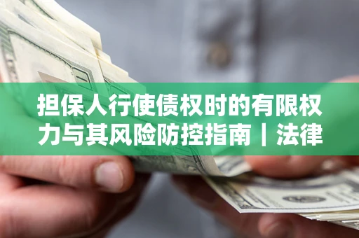 北京担保人行使债权时的有限权力与其风险防控指南｜法律实务解析