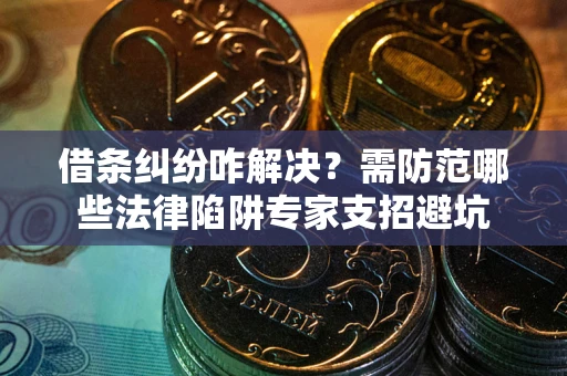 北京借条纠纷咋解决？需防范哪些法律陷阱专家支招避坑