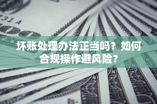 北京坏账处理办法正当吗？如何合规操作避风险？