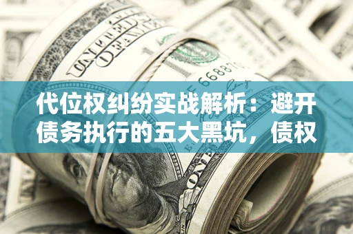 北京代位权纠纷实战解析：避开债务执行的五大黑坑，债权人必看指南