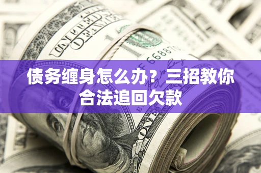 北京债务缠身怎么办？三招教你合法追回欠款