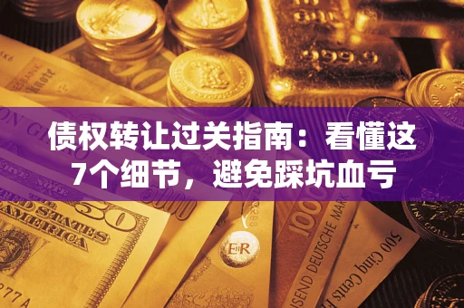 北京债权转让过关指南：看懂这7个细节，避免踩坑血亏