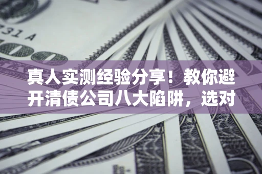 北京真人实测经验分享！教你避开清债公司八大陷阱，选对机构少走十年弯路