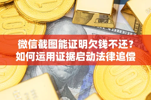 北京微信截图能证明欠钱不还？如何运用证据启动法律追偿程序？