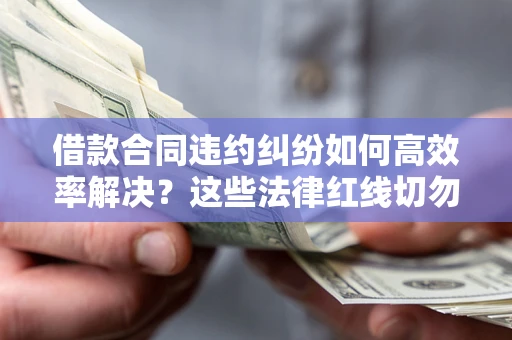 北京借款合同违约纠纷如何高效率解决？这些法律红线切勿触碰